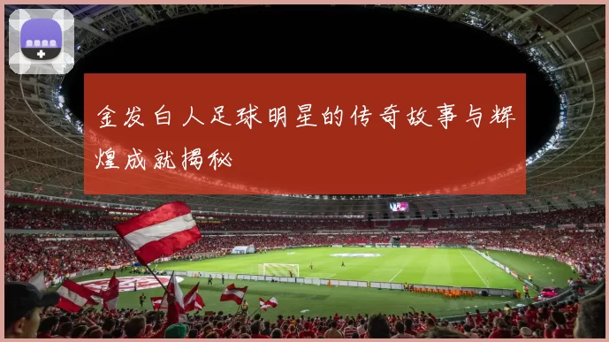 金发白人足球明星的传奇故事与辉煌成就揭秘
