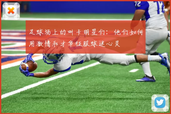 足球场上的叫卡明星们：他们如何用激情和才华征服球迷心灵