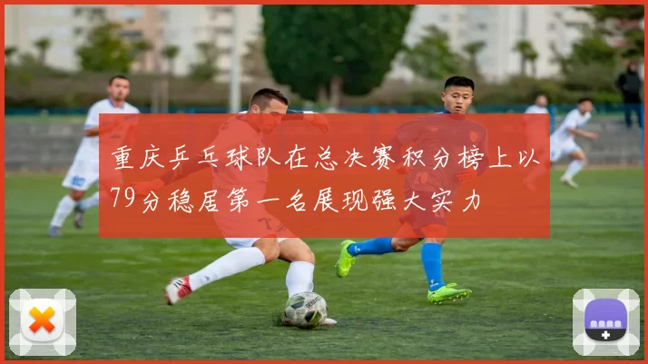 重庆乒乓球队在总决赛积分榜上以79分稳居第一名展现强大实力