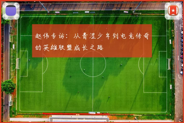 赵伟专访：从青涩少年到电竞传奇的英雄联盟成长之路