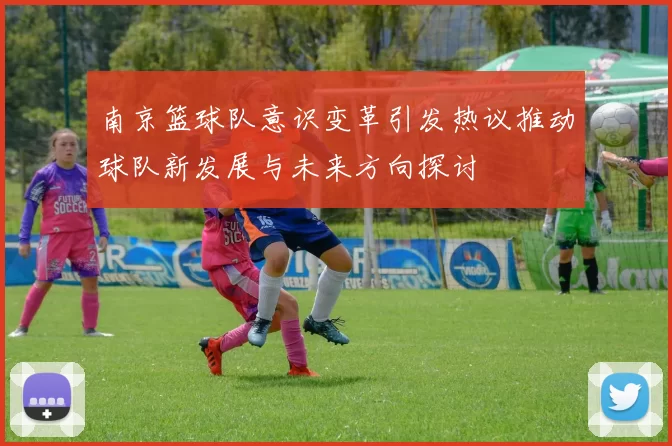 南京篮球队意识变革引发热议推动球队新发展与未来方向探讨