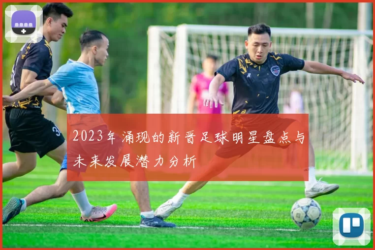 2023年涌现的新晋足球明星盘点与未来发展潜力分析