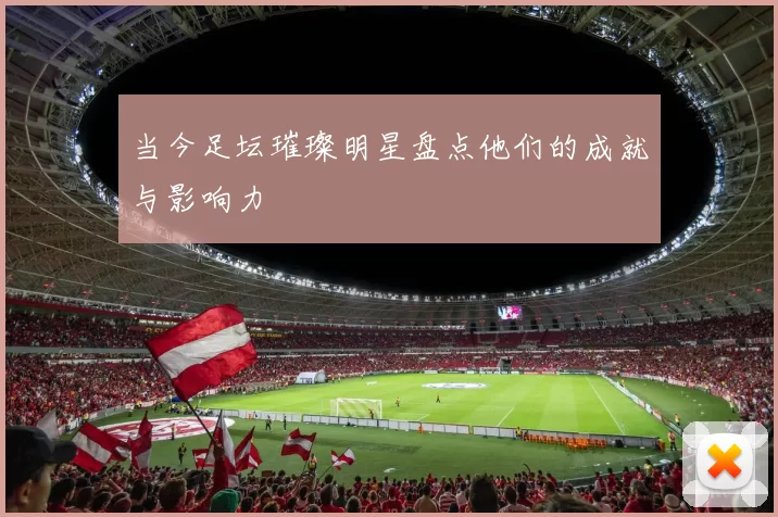 当今足坛璀璨明星盘点他们的成就与影响力