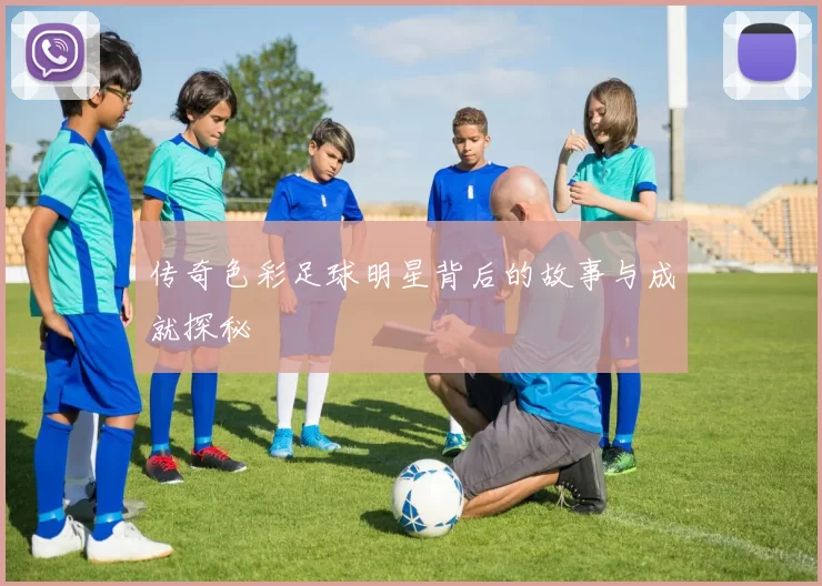 传奇色彩足球明星背后的故事与成就探秘