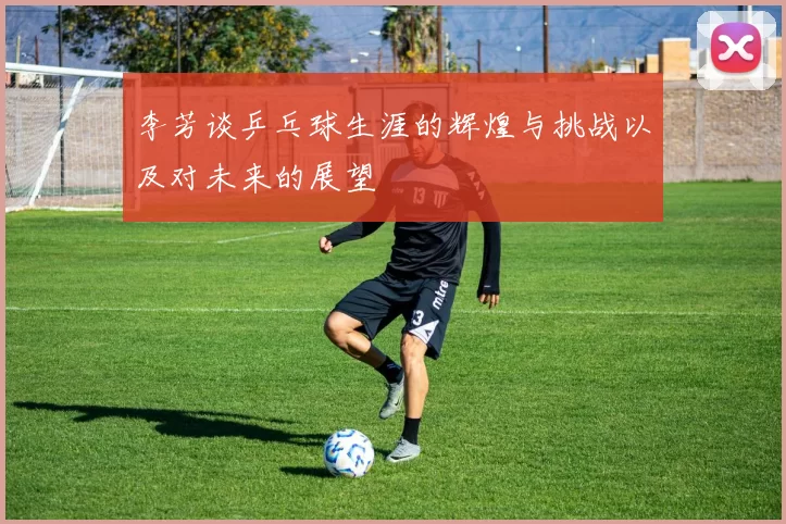 李芳谈乒乓球生涯的辉煌与挑战以及对未来的展望