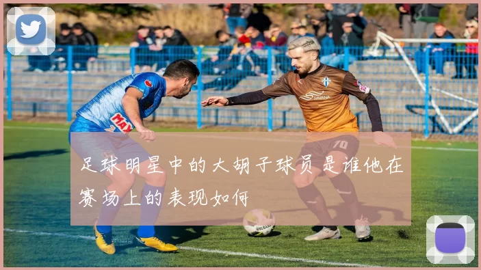 足球明星中的大胡子球员是谁他在赛场上的表现如何