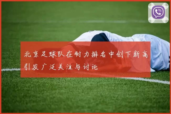北京足球队在耐力排名中创下新高引发广泛关注与讨论