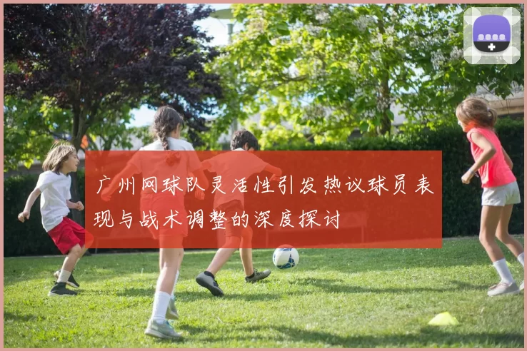 广州网球队灵活性引发热议球员表现与战术调整的深度探讨