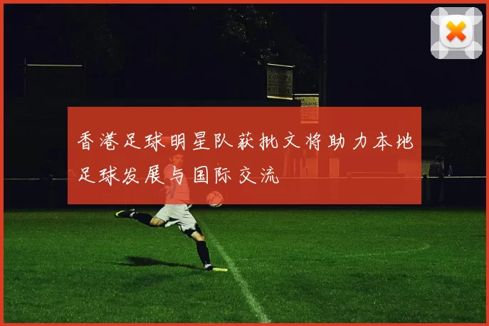 香港足球明星队获批文将助力本地足球发展与国际交流