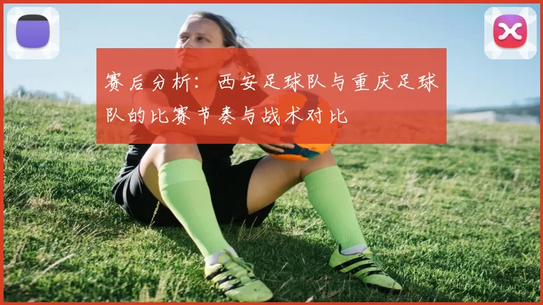 赛后分析：西安足球队与重庆足球队的比赛节奏与战术对比