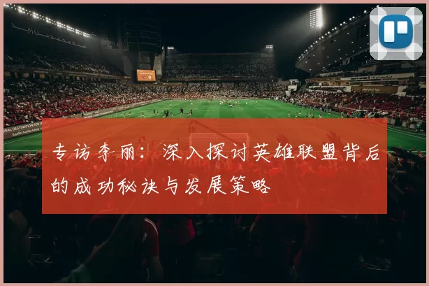 专访李丽：深入探讨英雄联盟背后的成功秘诀与发展策略