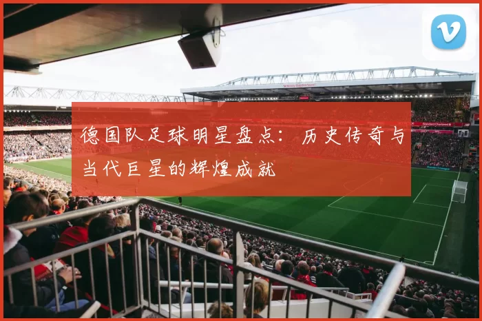 德国队足球明星盘点：历史传奇与当代巨星的辉煌成就