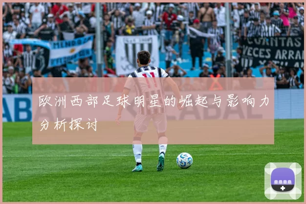 欧洲西部足球明星的崛起与影响力分析探讨
