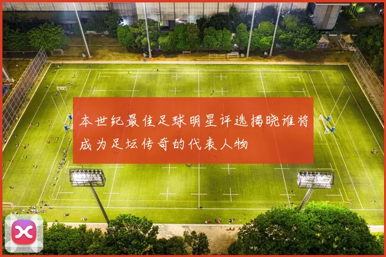 本世纪最佳足球明星评选揭晓谁将成为足坛传奇的代表人物