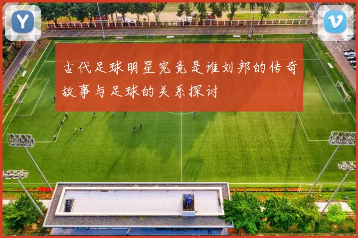 古代足球明星究竟是谁刘邦的传奇故事与足球的关系探讨