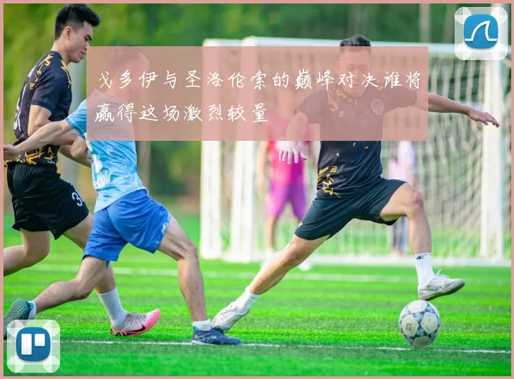 戈多伊与圣洛伦索的巅峰对决谁将赢得这场激烈较量