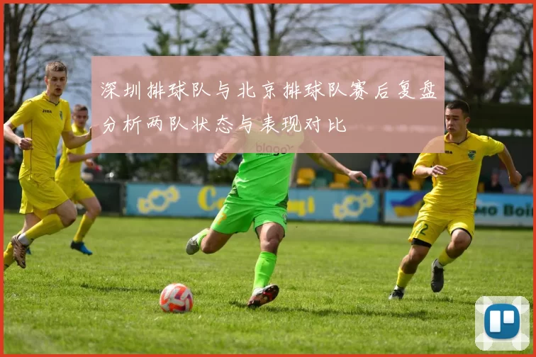 深圳排球队与北京排球队赛后复盘分析两队状态与表现对比