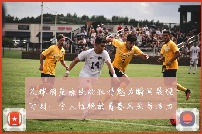 足球明星妹妹的独特魅力瞬间展现时刻，令人惊艳的青春风采与活力四射的笑容