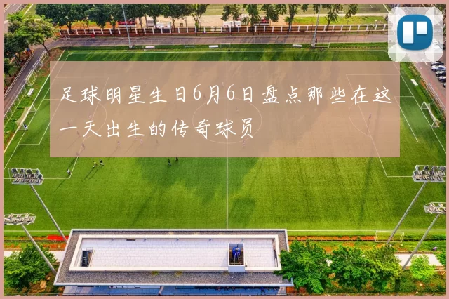 足球明星生日6月6日盘点那些在这一天出生的传奇球员