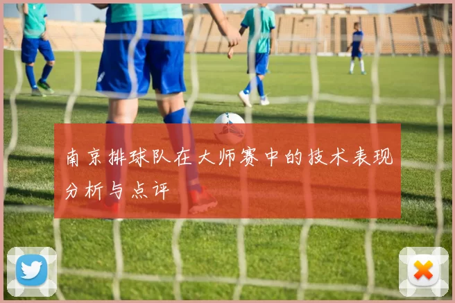 南京排球队在大师赛中的技术表现分析与点评