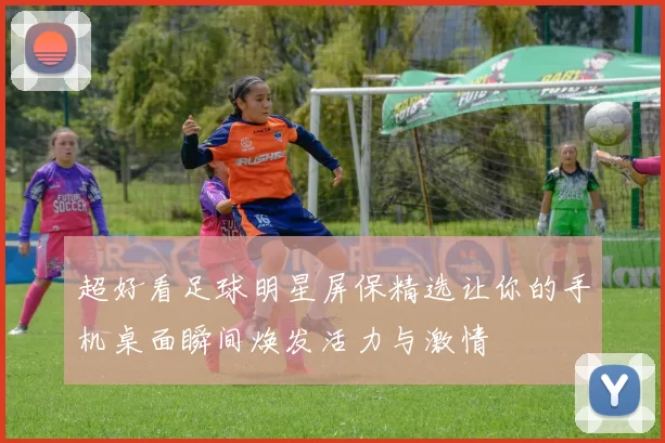 超好看足球明星屏保精选让你的手机桌面瞬间焕发活力与激情