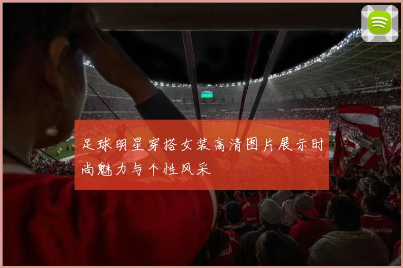 足球明星穿搭女装高清图片展示时尚魅力与个性风采