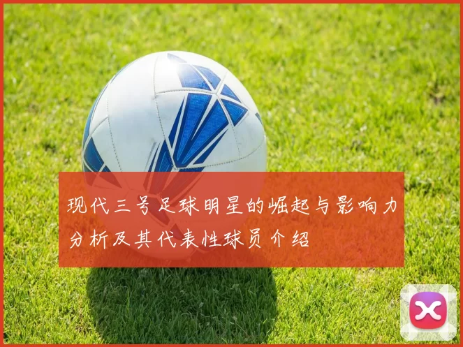 现代三号足球明星的崛起与影响力分析及其代表性球员介绍