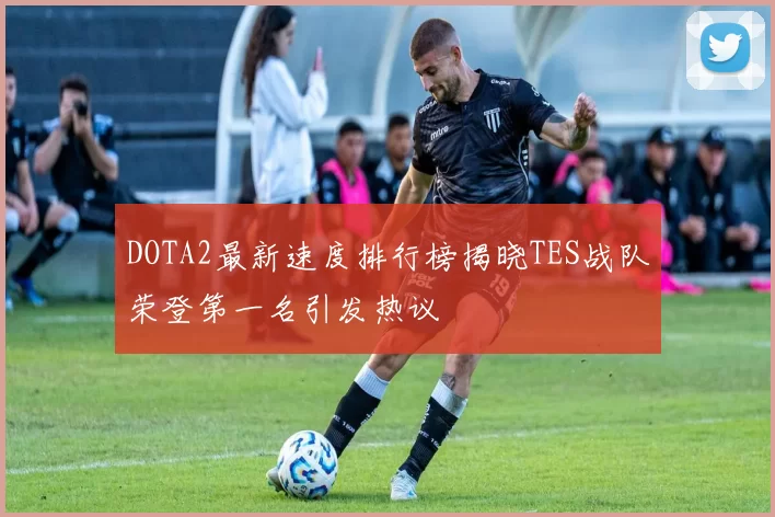 DOTA2最新速度排行榜揭晓TES战队荣登第一名引发热议
