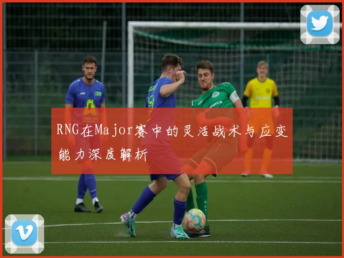 RNG在Major赛中的灵活战术与应变能力深度解析