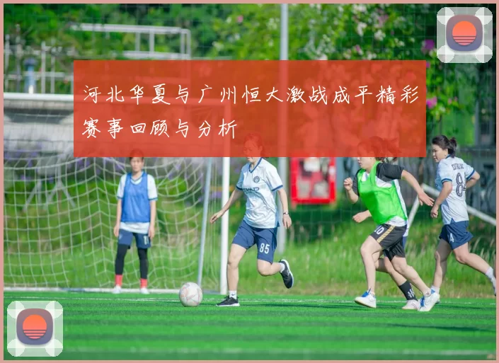 河北华夏与广州恒大激战成平精彩赛事回顾与分析