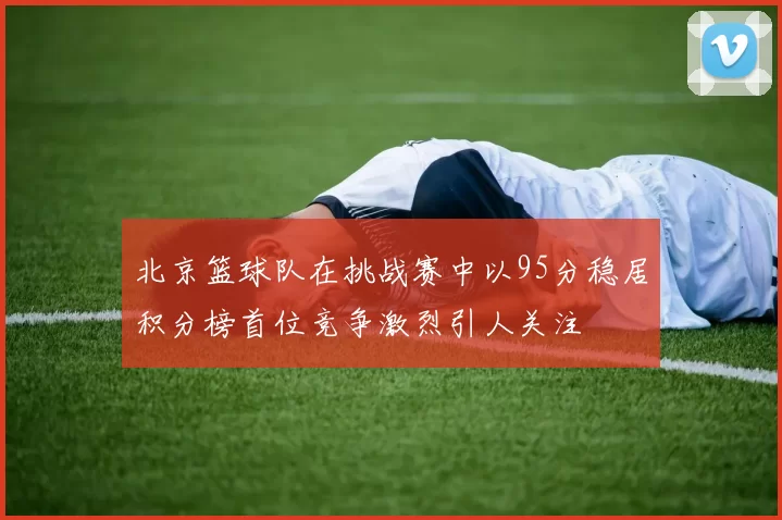 北京篮球队在挑战赛中以95分稳居积分榜首位竞争激烈引人关注