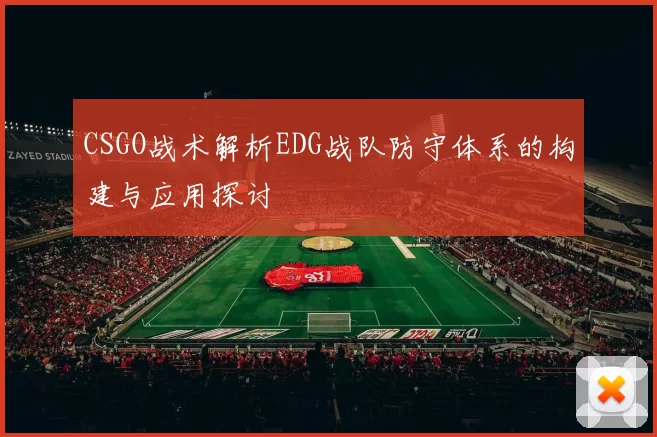 CSGO战术解析EDG战队防守体系的构建与应用探讨