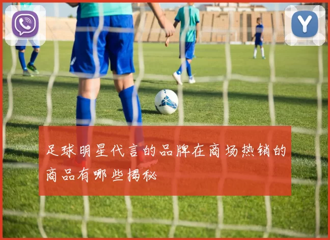 足球明星代言的品牌在商场热销的商品有哪些揭秘