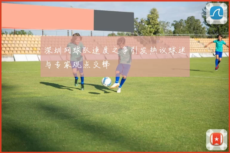 深圳网球队速度之争引发热议球迷与专家观点交锋