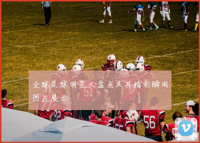 全球足球明星大盘点及其精彩瞬间图片展示