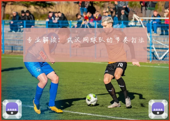 专业解读：武汉网球队的节奏打法