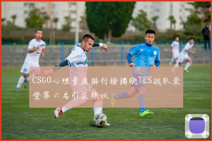 CSGO心理素质排行榜揭晓TES战队荣登第六名引发热议
