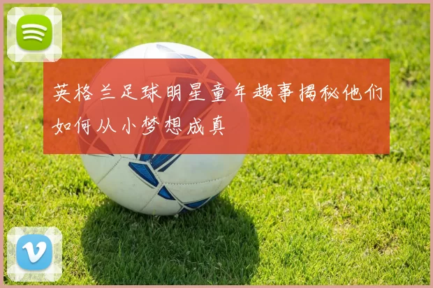 英格兰足球明星童年趣事揭秘他们如何从小梦想成真