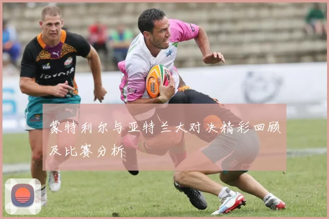 蒙特利尔与亚特兰大对决精彩回顾及比赛分析