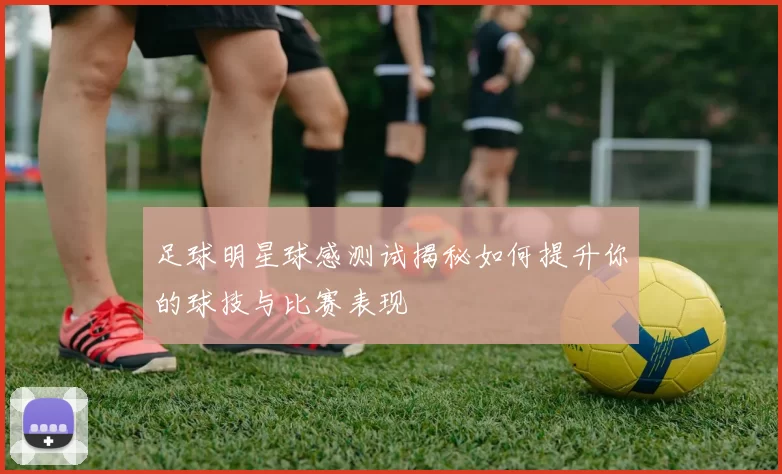 足球明星球感测试揭秘如何提升你的球技与比赛表现