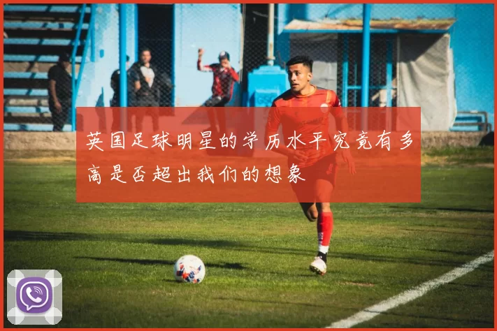 英国足球明星的学历水平究竟有多高是否超出我们的想象