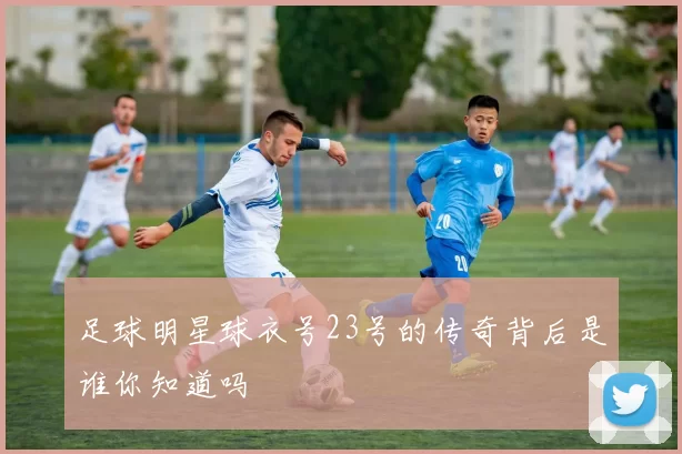 足球明星球衣号23号的传奇背后是谁你知道吗