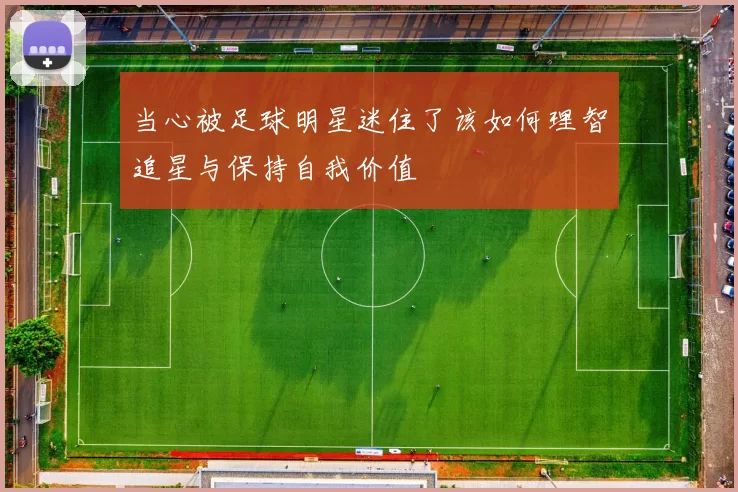 当心被足球明星迷住了该如何理智追星与保持自我价值