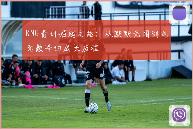 RNG青训崛起之路：从默默无闻到电竞巅峰的成长历程