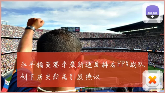 和平精英赛季最新速度排名FPX战队创下历史新高引发热议