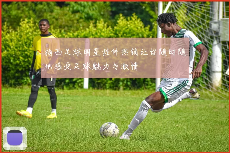 梅西足球明星挂件热销让你随时随地感受足球魅力与激情