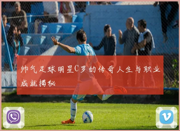 帅气足球明星C罗的传奇人生与职业成就揭秘