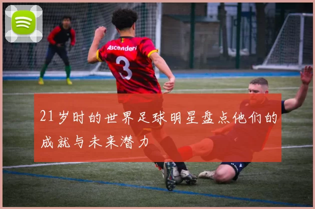 21岁时的世界足球明星盘点他们的成就与未来潜力