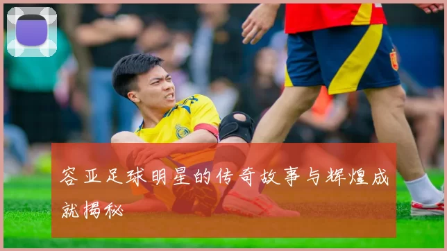 容亚足球明星的传奇故事与辉煌成就揭秘