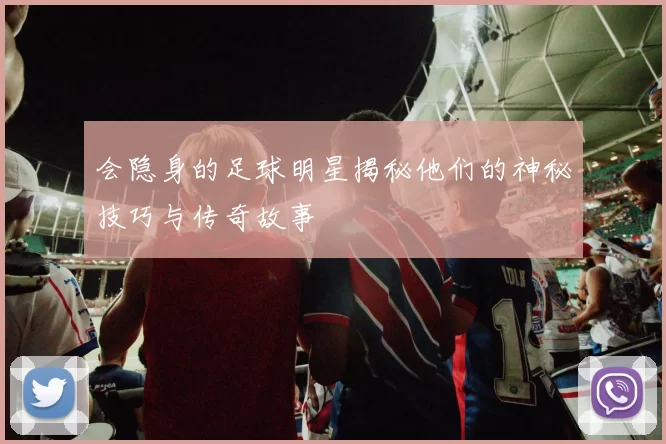 会隐身的足球明星揭秘他们的神秘技巧与传奇故事